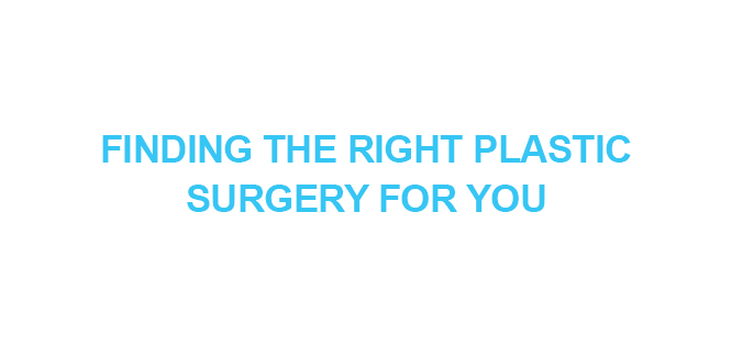 FINDING THE RIGHT PLASTIC SURGERY FOR YOU