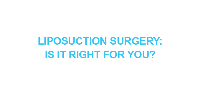 LIPOSUCTION SURGERY IS IT RIGHT FOR YOU
