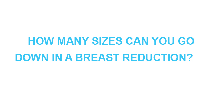 HOW MANY SIZES CAN YOU GO DOWN IN A BREAST REDUCTION