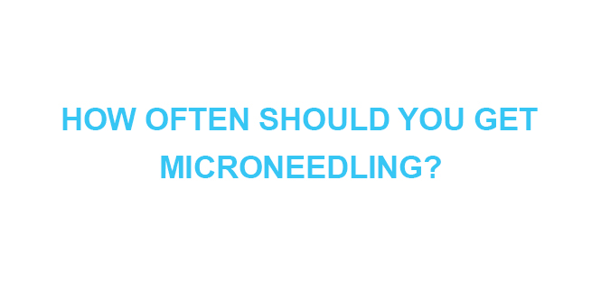 HOW OFTEN SHOULD YOU GET MICRONEEDLING