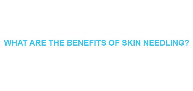 WHAT ARE THE BENEFITS OF SKIN NEEDLING