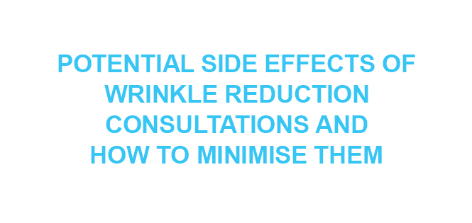 POTENTIAL SIDE EFFECTS OF WRINKLE REDUCTION CONSULTATIONS AND HOW TO MINIMISE THEM