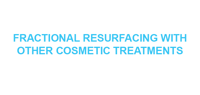 FRACTIONAL RESURFACING WITH OTHER COSMETIC TREATMENTS