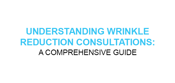 UNDERSTANDING WRINKLE REDUCTION CONSULTATIONS A COMPREHENSIVE GUIDE