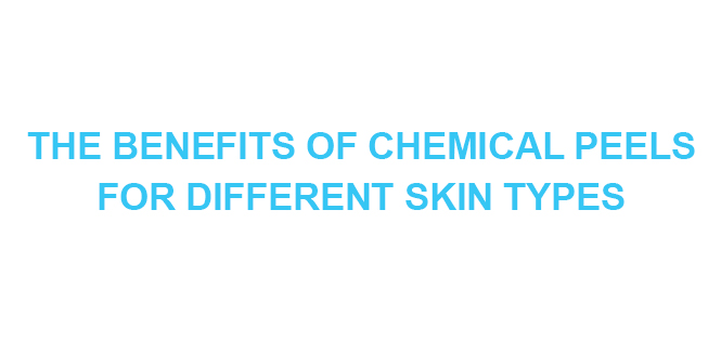 THE BENEFITS OF CHEMICAL PEELS FOR DIFFERENT SKIN TYPES