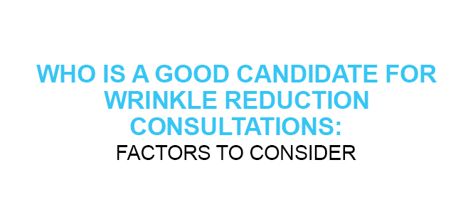 WHO IS A GOOD CANDIDATE FOR WRINKLE REDUCTION CONSULTATIONS FACTORS TO CONSIDER