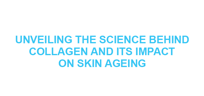 UNVEILING THE SCIENCE BEHIND COLLAGEN AND ITS IMPACT ON SKIN AGEING
