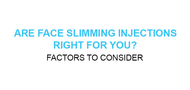 ARE FACE SLIMMING INJECTIONS RIGHT FOR YOU FACTORS TO CONSIDER