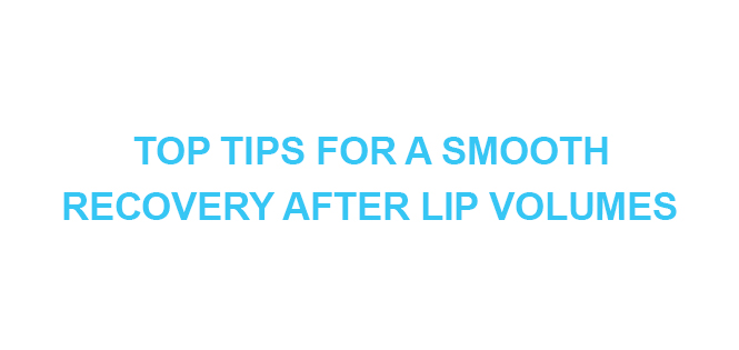 TOP TIPS FOR A SMOOTH RECOVERY AFTER LIP VOLUMES