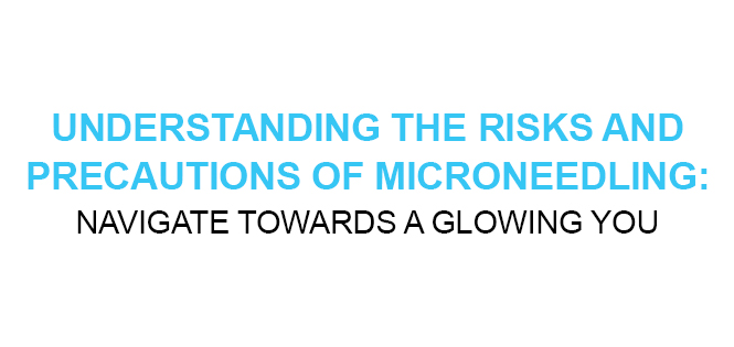 UNDERSTANDING THE RISKS AND PRECAUTIONS OF MICRONEEDLING NAVIGATE TOWARDS A GLOWING YOU