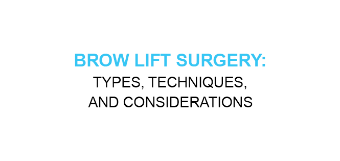 BROW LIFT SURGERY TYPES, TECHNIQUES, AND CONSIDERATIONS