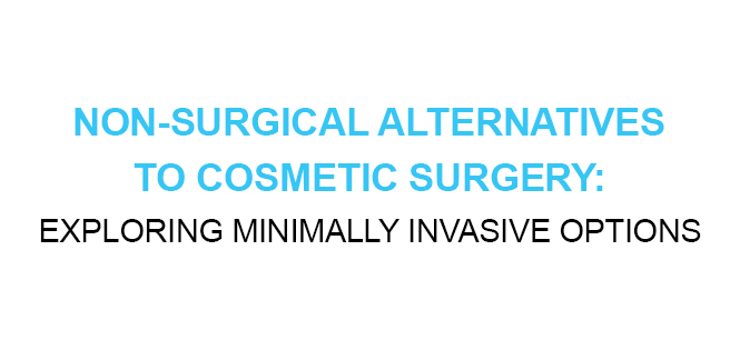 NON-SURGICAL ALTERNATIVES TO COSMETIC SURGERY EXPLORING MINIMALLY INVASIVE OPTIONS