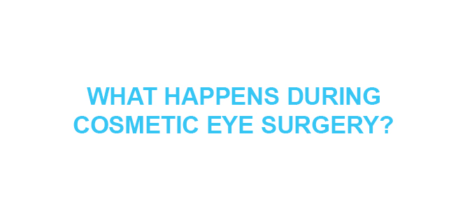 WHAT HAPPENS DURING COSMETIC EYE SURGERY