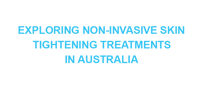 EXPLORING NON-INVASIVE SKIN TIGHTENING TREATMENTS IN AUSTRALIA