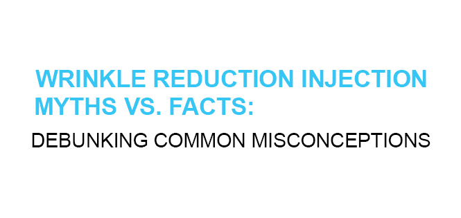WRINKLE REDUCTION INJECTION MYTHS VS FACTS DEBUNKING COMMON MISCONCEPTIONS