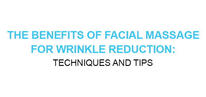 The Benefits of Facial Massage for Wrinkle Reduction Techniques and Tips