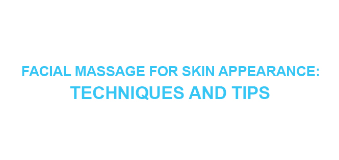 FACIAL MASSAGE FOR SKIN APPEARANCE TECHNIQUES AND TIPS