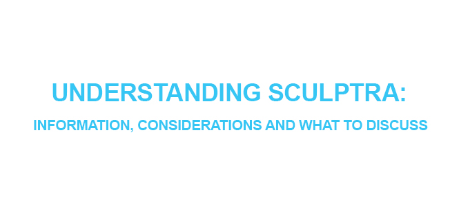 UNDERSTANDING SCULPTRA INFORMATION, CONSIDERATIONS AND WHAT TO DISCUSS