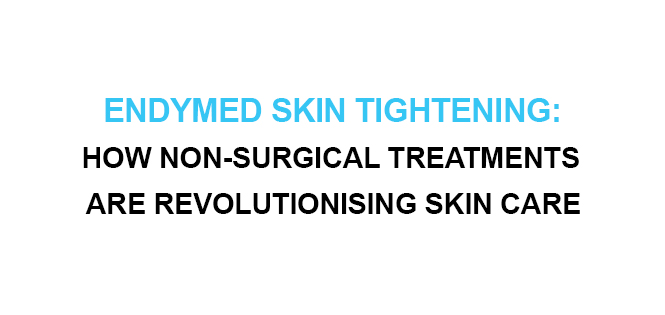 Endymed Skin Tightening How Non-Surgical Treatments Are Revolutionising Skin Care
