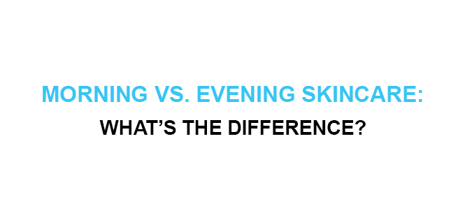 Morning vs. Evening Skincare Whatās the Difference