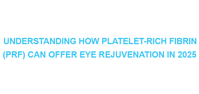Understanding How Platelet-Rich Fibrin (PRF) Can Offer Eye Rejuvenation in 2025