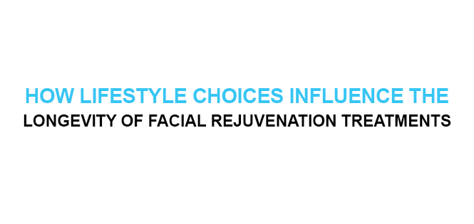 HOW LIFESTYLE CHOICES INFLUENCE THE LONGEVITY OF FACIAL REJUVENATION TREATMENTS