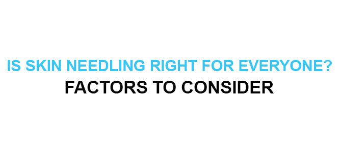 IS SKIN NEEDLING RIGHT FOR EVERYONE FACTORS TO CONSIDER