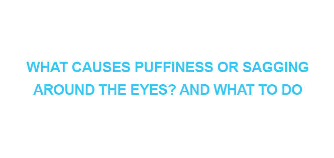 WHAT CAUSES PUFFINESS OR SAGGING AROUND THE EYES AND WHAT TO DO