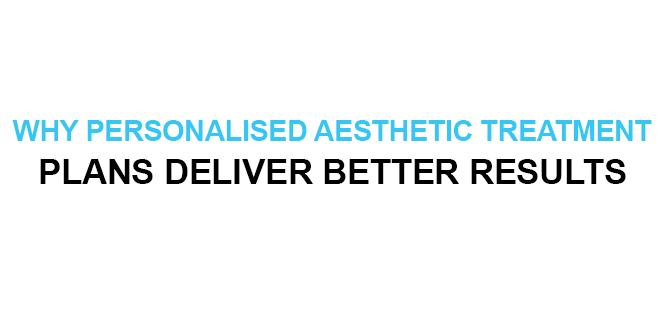 WHY PERSONALISED AESTHETIC TREATMENT PLANS DELIVER BETTER RESULTS