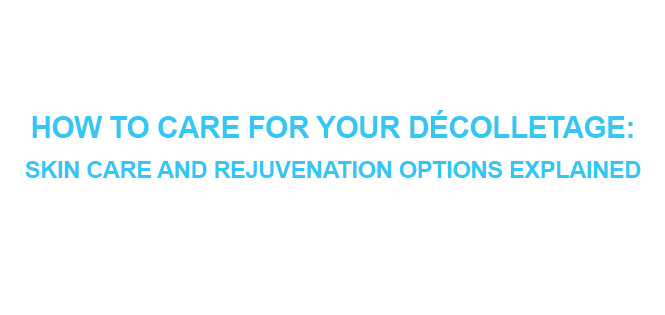 HOW TO CARE FOR YOUR DÉCOLLETAGE SKIN CARE AND REJUVENATION OPTIONS EXPLAINED