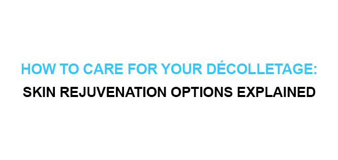 HOW TO CARE FOR YOUR DĆCOLLETAGE SKIN REJUVENATION OPTIONS EXPLAINED
