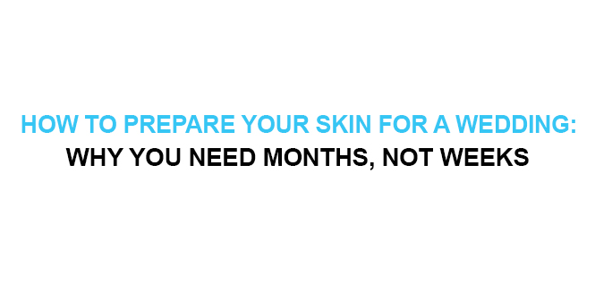 HOW TO PREPARE YOUR SKIN FOR A WEDDING WHY YOU NEED MONTHS, NOT WEEKS