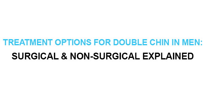 TREATMENT OPTIONS FOR DOUBLE CHIN IN MEN SURGICAL & NON-SURGICAL EXPLAINED
