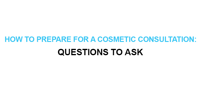 HOW TO PREPARE FOR A COSMETIC CONSULTATION QUESTIONS TO ASK