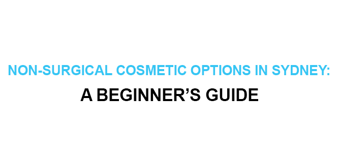 NON-SURGICAL COSMETIC OPTIONS IN SYDNEY A BEGINNER’S GUIDE