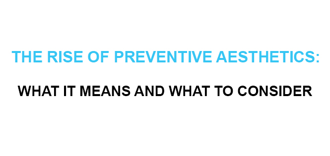 THE RISE OF PREVENTIVE AESTHETICS WHAT IT MEANS AND WHAT TO CONSIDER
