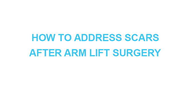 HOW TO ADDRESS SCARS AFTER ARM LIFT SURGERY