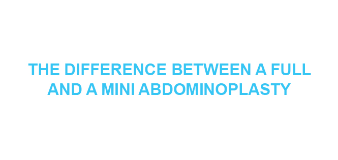 THE DIFFERENCE BETWEEN A FULL AND A MINI ABDOMINOPLASTY