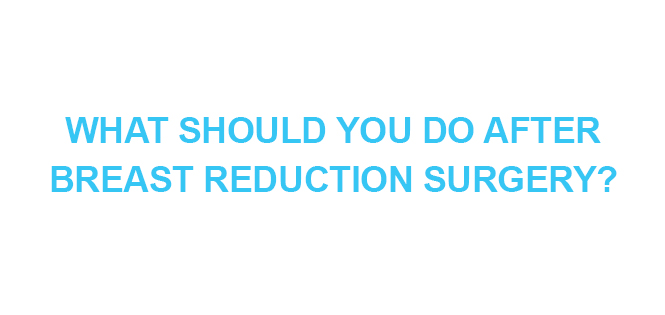 WHAT SHOULD YOU DO AFTER BREAST REDUCTION SURGERY