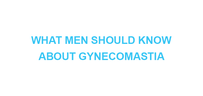 WHAT MEN SHOULD KNOW ABOUT GYNECOMASTIA