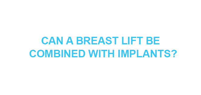 CAN A BREAST LIFT BE COMBINED WITH IMPLANTS