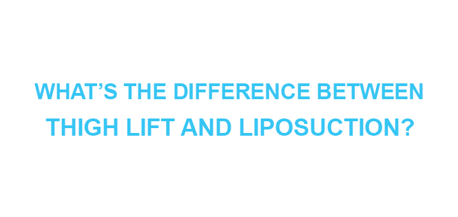 WHATS THE DIFFERENCE BETWEEN THIGH LIFT AND LIPOSUCTION