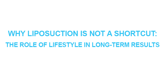 WHY LIPOSUCTION IS NOT A SHORTCUT THE ROLE OF LIFESTYLE IN LONG-TERM RESULTS