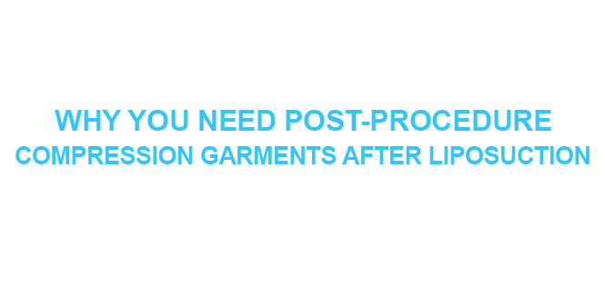 WHY YOU NEED POST-PROCEDURE COMPRESSION GARMENTS AFTER LIPOSUCTION