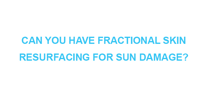CAN YOU HAVE FRACTIONAL SKIN RESURFACING FOR SUN DAMAGE