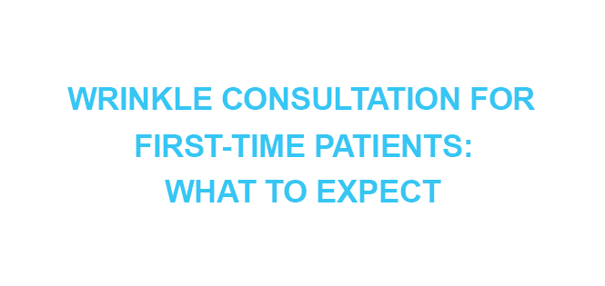WRINKLE CONSULTATION FOR FIRST-TIME PATIENTS WHAT TO EXPECT